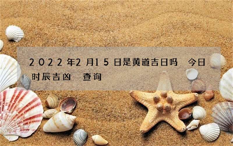 2022年2月15日是黄道吉日吗 今日时辰吉凶 查询